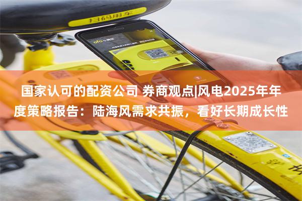 国家认可的配资公司 券商观点|风电2025年年度策略报告：陆海风需求共振，看好长期成长性