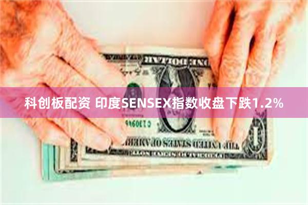 科创板配资 印度SENSEX指数收盘下跌1.2%