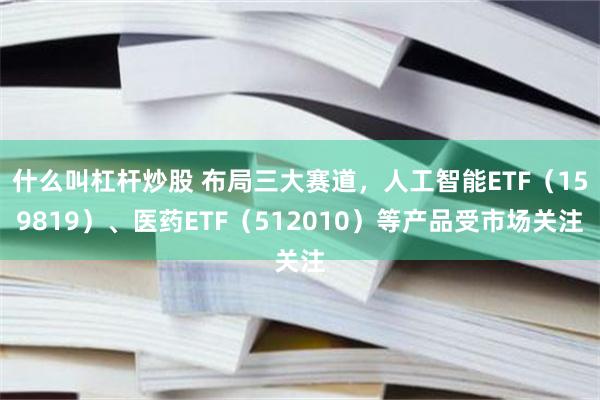 什么叫杠杆炒股 布局三大赛道，人工智能ETF（159819）、医药ETF（512010）等产品受市场关注