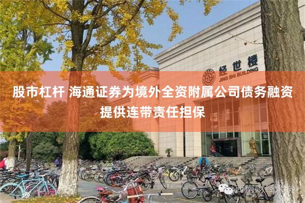 股市杠杆 海通证券为境外全资附属公司债务融资提供连带责任担保