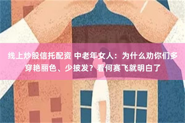 线上炒股信托配资 中老年女人：为什么劝你们多穿艳丽色、少披发？看何赛飞就明白了