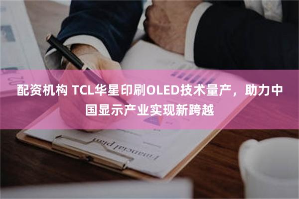 配资机构 TCL华星印刷OLED技术量产，助力中国显示产业实现新跨越