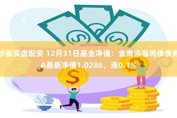 炒股实盘配资 12月31日基金净值：金鹰添福纯债债券A最新净值1.0286，涨0.1%