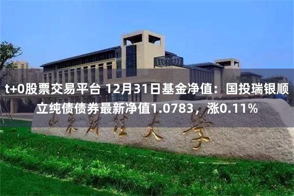 t+0股票交易平台 12月31日基金净值：国投瑞银顺立纯债债券最新净值1.0783，涨0.11%