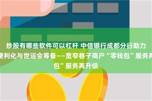 炒股有哪些软件可以杠杆 中信银行成都分行助力支付便利化与世运会筹备——宽窄巷子商户“零钱包”服务再升级