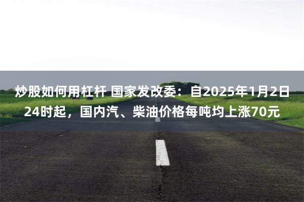 炒股如何用杠杆 国家发改委：自2025年1月2日24时起，国内汽、柴油价格每吨均上涨70元