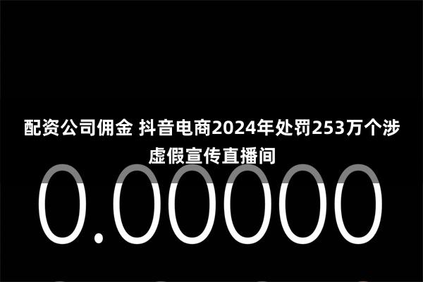 配资公司佣金 抖音电商2024年处罚253万个涉虚假宣传直播间