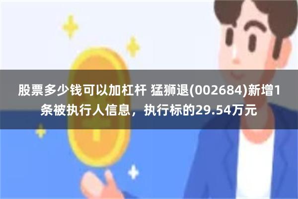 股票多少钱可以加杠杆 猛狮退(002684)新增1条被执行人信息，执行标的29.54万元