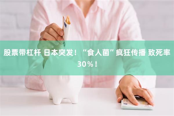 股票带杠杆 日本突发！“食人菌”疯狂传播 致死率30％！