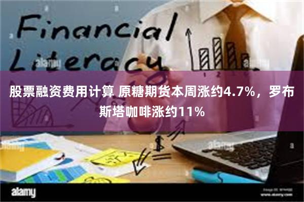 股票融资费用计算 原糖期货本周涨约4.7%，罗布斯塔咖啡涨约11%