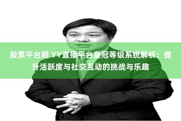 股票平台期 YY直播平台皇冠等级系统解析：提升活跃度与社交互动的挑战与乐趣