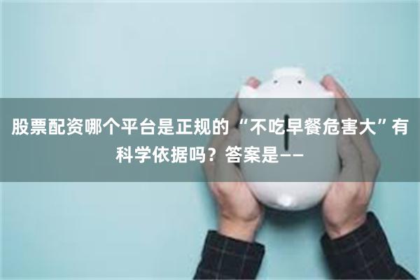 股票配资哪个平台是正规的 “不吃早餐危害大”有科学依据吗？答案是——