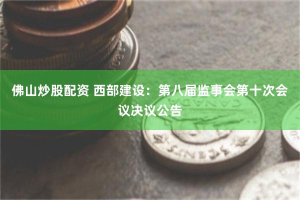 佛山炒股配资 西部建设：第八届监事会第十次会议决议公告