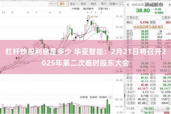 杠杆炒股利息是多少 华亚智能：2月21日将召开2025年第二次临时股东大会