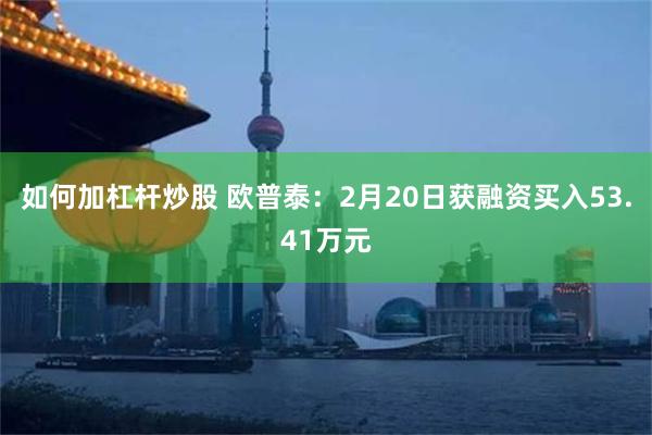 如何加杠杆炒股 欧普泰：2月20日获融资买入53.41万元