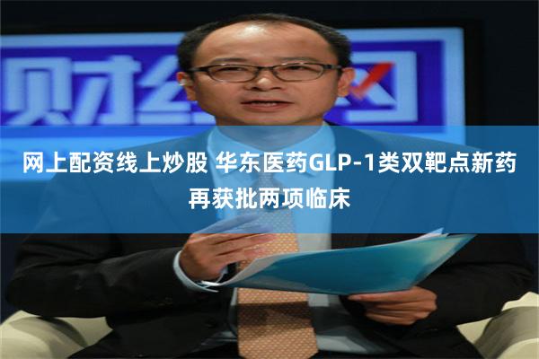 网上配资线上炒股 华东医药GLP-1类双靶点新药再获批两项临床