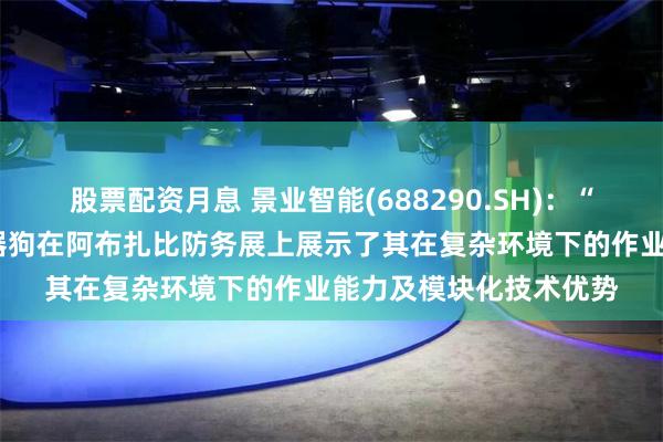 股票配资月息 景业智能(688290.SH)：“胡狼1号”智能巡逻机器狗在阿布扎比防务展上展示了其在复杂环境下的作业能力及模块化技术优势