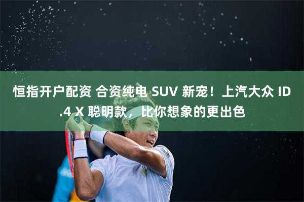 恒指开户配资 合资纯电 SUV 新宠！上汽大众 ID.4 X 聪明款，比你想象的更出色