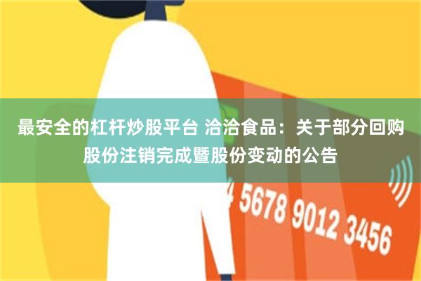 最安全的杠杆炒股平台 洽洽食品：关于部分回购股份注销完成暨股份变动的公告