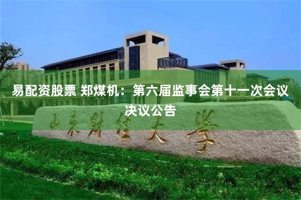 易配资股票 郑煤机：第六届监事会第十一次会议决议公告