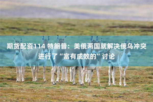 期货配资114 特朗普：美俄两国就解决俄乌冲突进行了“富有成效的”讨论