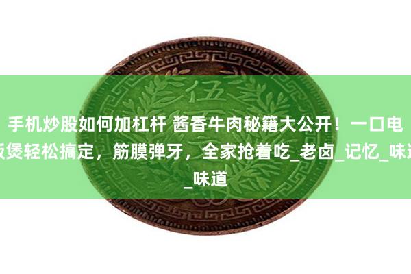 手机炒股如何加杠杆 酱香牛肉秘籍大公开！一口电饭煲轻松搞定，筋膜弹牙，全家抢着吃_老卤_记忆_味道
