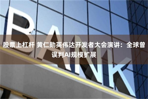 股票上杠杆 黄仁勋英伟达开发者大会演讲：全球曾误判AI规模扩展